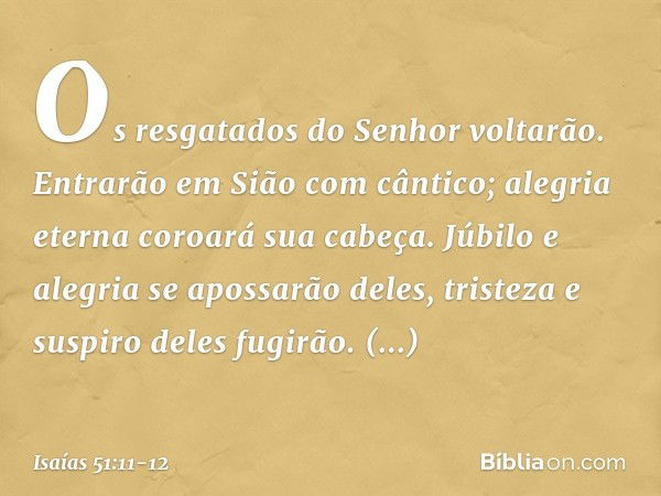 Os resgatados do Senhor voltarão.
Entrarão em Sião com cântico;
alegria eterna coroará sua cabeça.
Júbilo e alegria se apossarão deles,
tristeza e suspiro deles