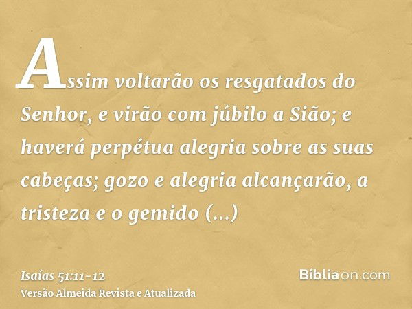 Assim voltarão os resgatados do Senhor, e virão com júbilo a Sião; e haverá perpétua alegria sobre as suas cabeças; gozo e alegria alcançarão, a tristeza e o ge