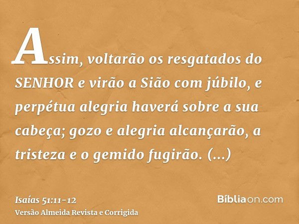 Assim, voltarão os resgatados do SENHOR e virão a Sião com júbilo, e perpétua alegria haverá sobre a sua cabeça; gozo e alegria alcançarão, a tristeza e o gemid