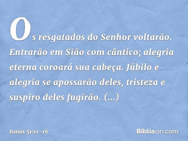 Os resgatados do Senhor voltarão.
Entrarão em Sião com cântico;
alegria eterna coroará sua cabeça.
Júbilo e alegria se apossarão deles,
tristeza e suspiro deles