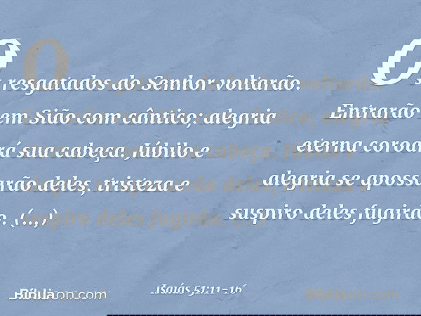 Os resgatados do Senhor voltarão.
Entrarão em Sião com cântico;
alegria eterna coroará sua cabeça.
Júbilo e alegria se apossarão deles,
tristeza e suspiro deles