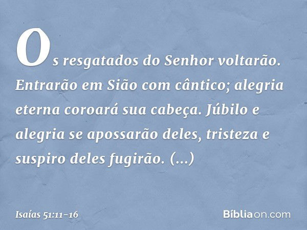 Os resgatados do Senhor voltarão.
Entrarão em Sião com cântico;
alegria eterna coroará sua cabeça.
Júbilo e alegria se apossarão deles,
tristeza e suspiro deles