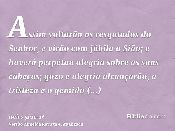 Assim voltarão os resgatados do Senhor, e virão com júbilo a Sião; e haverá perpétua alegria sobre as suas cabeças; gozo e alegria alcançarão, a tristeza e o ge