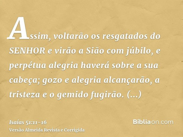 Assim, voltarão os resgatados do SENHOR e virão a Sião com júbilo, e perpétua alegria haverá sobre a sua cabeça; gozo e alegria alcançarão, a tristeza e o gemid