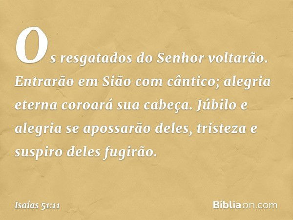 Os resgatados do Senhor voltarão.
Entrarão em Sião com cântico;
alegria eterna coroará sua cabeça.
Júbilo e alegria se apossarão deles,
tristeza e suspiro deles