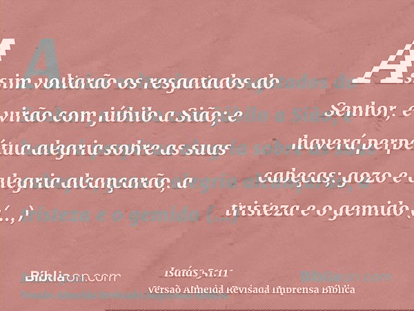 Assim voltarão os resgatados do Senhor, e virão com júbilo a Sião; e haverá perpétua alegria sobre as suas cabeças; gozo e alegria alcançarão, a tristeza e o ge
