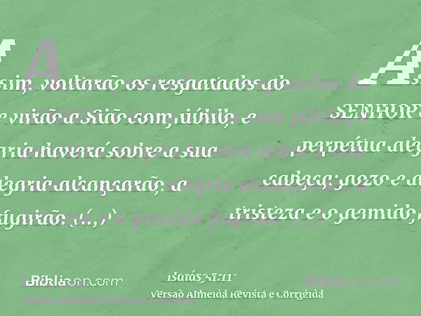 Assim, voltarão os resgatados do SENHOR e virão a Sião com júbilo, e perpétua alegria haverá sobre a sua cabeça; gozo e alegria alcançarão, a tristeza e o gemid