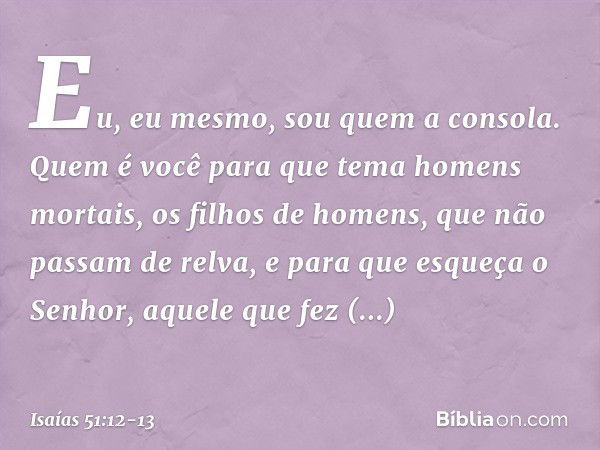 "Eu, eu mesmo,
sou quem a consola.
Quem é você para que tema
homens mortais,
os filhos de homens,
que não passam de relva, e para que esqueça o Senhor,
aquele q