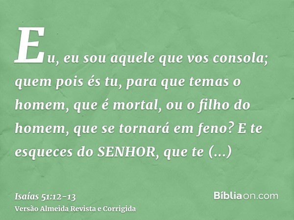 Eu, eu sou aquele que vos consola; quem pois és tu, para que temas o homem, que é mortal, ou o filho do homem, que se tornará em feno?E te esqueces do SENHOR, q