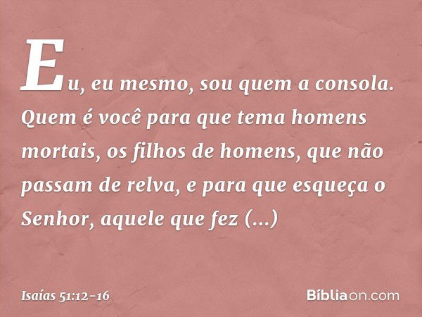 "Eu, eu mesmo,
sou quem a consola.
Quem é você para que tema
homens mortais,
os filhos de homens,
que não passam de relva, e para que esqueça o Senhor,
aquele q