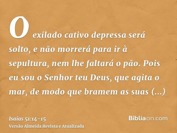 O exilado cativo depressa será solto, e não morrerá para ir à sepultura, nem lhe faltará o pão.Pois eu sou o Senhor teu Deus, que agita o mar, de modo que brame