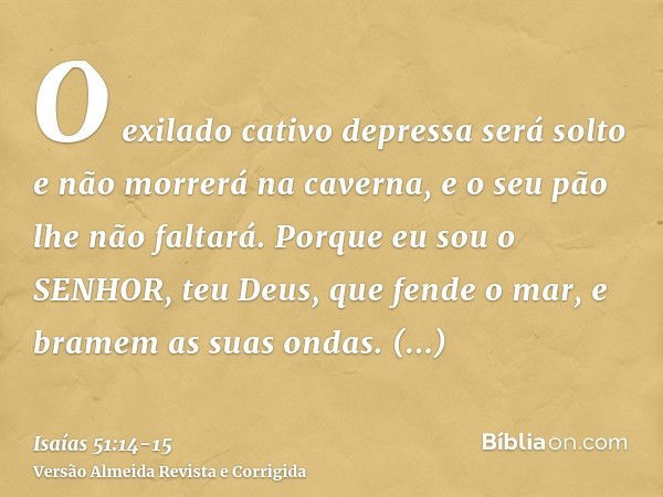 O exilado cativo depressa será solto e não morrerá na caverna, e o seu pão lhe não faltará.Porque eu sou o SENHOR, teu Deus, que fende o mar, e bramem as suas o