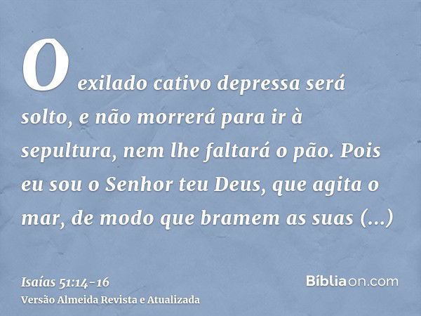 O exilado cativo depressa será solto, e não morrerá para ir à sepultura, nem lhe faltará o pão.Pois eu sou o Senhor teu Deus, que agita o mar, de modo que brame