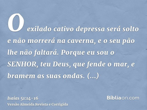 O exilado cativo depressa será solto e não morrerá na caverna, e o seu pão lhe não faltará.Porque eu sou o SENHOR, teu Deus, que fende o mar, e bramem as suas o