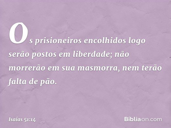 Os prisioneiros encolhidos
logo serão postos em liberdade;
não morrerão em sua masmorra,
nem terão falta de pão. -- Isaías 51:14