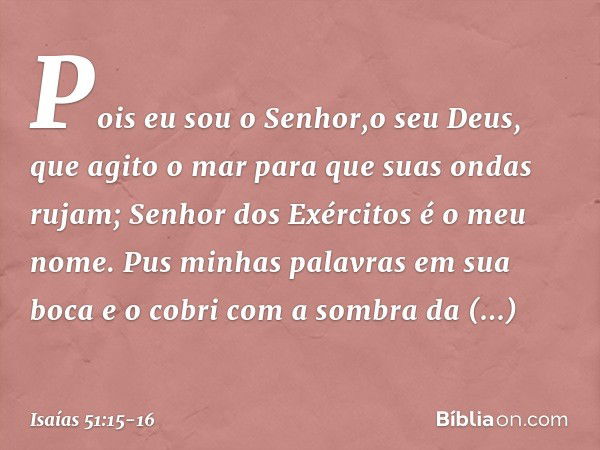 Pois eu sou o Senhor,o seu Deus,
que agito o mar
para que suas ondas rujam;
Senhor dos Exércitos é o meu nome. Pus minhas palavras em sua boca
e o cobri com a s