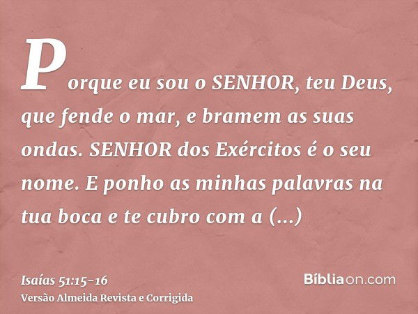 Porque eu sou o SENHOR, teu Deus, que fende o mar, e bramem as suas ondas. SENHOR dos Exércitos é o seu nome.E ponho as minhas palavras na tua boca e te cubro c