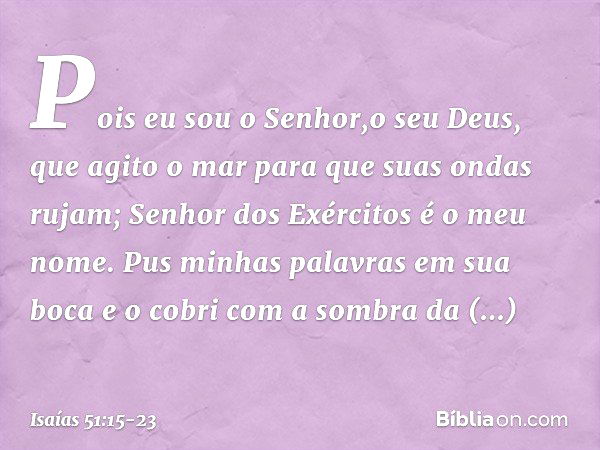 Pois eu sou o Senhor,o seu Deus,
que agito o mar
para que suas ondas rujam;
Senhor dos Exércitos é o meu nome. Pus minhas palavras em sua boca
e o cobri com a s