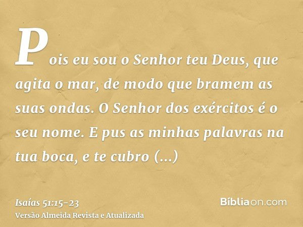 Pois eu sou o Senhor teu Deus, que agita o mar, de modo que bramem as suas ondas. O Senhor dos exércitos é o seu nome.E pus as minhas palavras na tua boca, e te