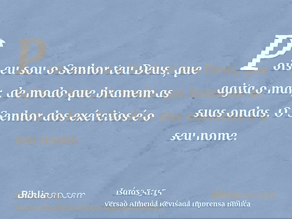 Pois eu sou o Senhor teu Deus, que agita o mar, de modo que bramem as suas ondas. O Senhor dos exércitos é o seu nome.