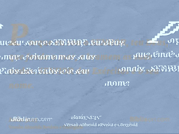 Porque eu sou o SENHOR, teu Deus, que fende o mar, e bramem as suas ondas. SENHOR dos Exércitos é o seu nome.