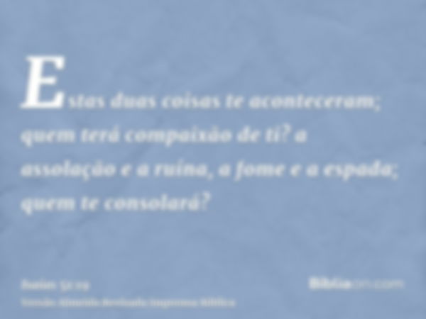 Estas duas coisas te aconteceram; quem terá compaixão de ti? a assolação e a ruína, a fome e a espada; quem te consolará?