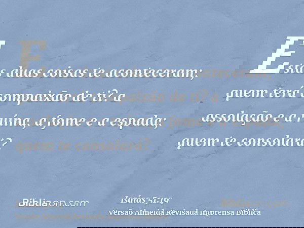 Estas duas coisas te aconteceram; quem terá compaixão de ti? a assolação e a ruína, a fome e a espada; quem te consolará?