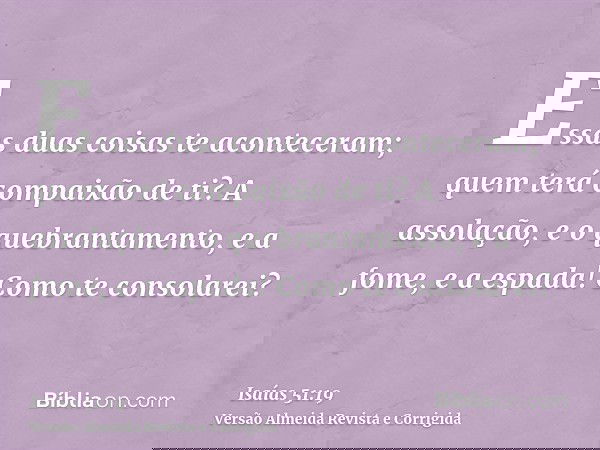 Essas duas coisas te aconteceram; quem terá compaixão de ti? A assolação, e o quebrantamento, e a fome, e a espada! Como te consolarei?