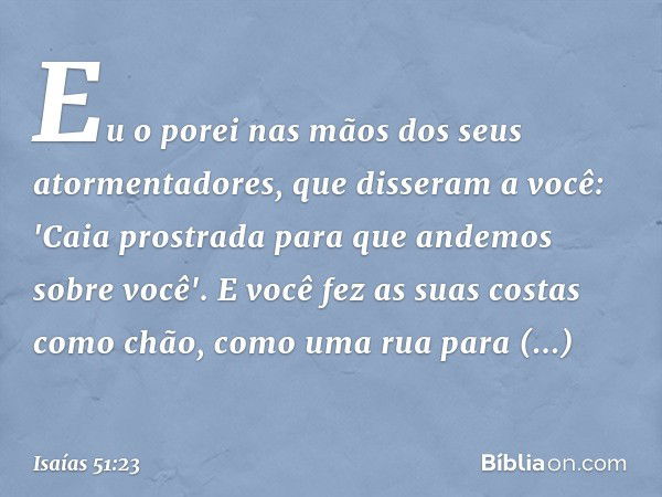 Eu o porei nas mãos
dos seus atormentadores,
que disseram a você: 'Caia prostrada
para que andemos sobre você'.
E você fez as suas costas como chão,
como uma ru