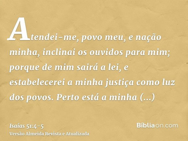 Atendei-me, povo meu, e nação minha, inclinai os ouvidos para mim; porque de mim sairá a lei, e estabelecerei a minha justiça como luz dos povos.Perto está a mi