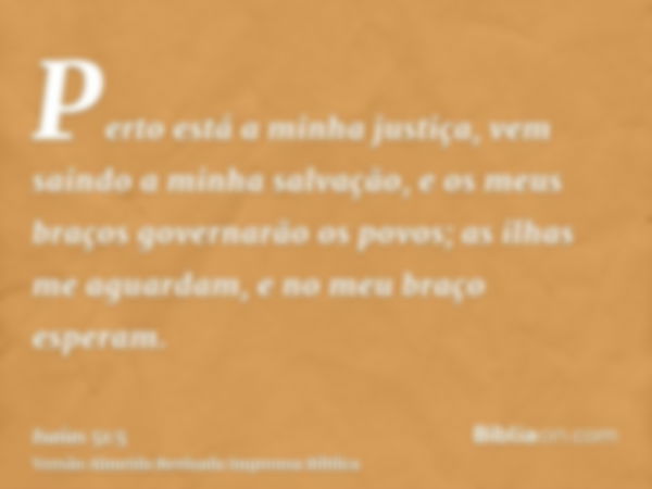 Perto está a minha justiça, vem saindo a minha salvação, e os meus braços governarão os povos; as ilhas me aguardam, e no meu braço esperam.