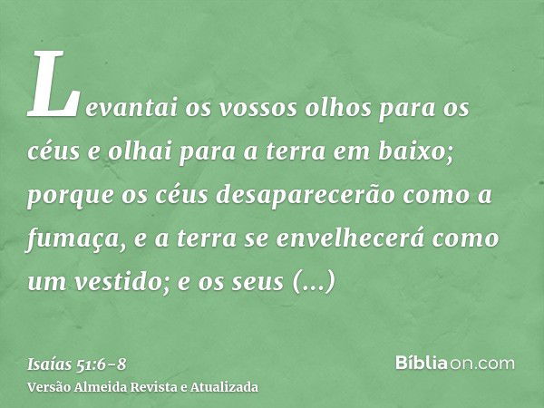 Levantai os vossos olhos para os céus e olhai para a terra em baixo; porque os céus desaparecerão como a fumaça, e a terra se envelhecerá como um vestido; e os 