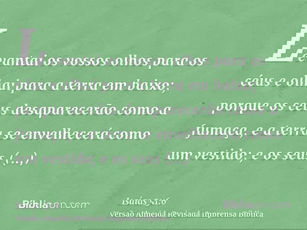 Levantai os vossos olhos para os céus e olhai para a terra em baixo; porque os céus desaparecerão como a fumaça, e a terra se envelhecerá como um vestido; e os