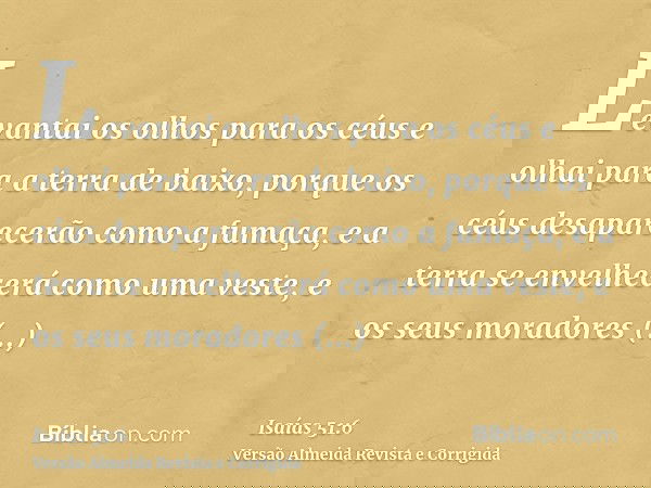 Levantai os olhos para os céus e olhai para a terra de baixo, porque os céus desaparecerão como a fumaça, e a terra se envelhecerá como uma veste, e os seus mor