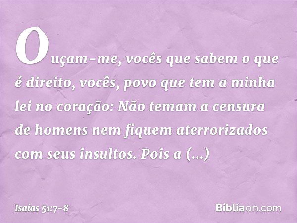 "Ouçam-me, vocês que sabem
o que é direito,
vocês, povo que tem a minha lei
no coração:
Não temam a censura de homens
nem fiquem aterrorizados
com seus insultos