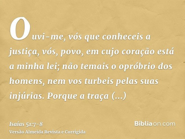 Ouvi-me, vós que conheceis a justiça, vós, povo, em cujo coração está a minha lei; não temais o opróbrio dos homens, nem vos turbeis pelas suas injúrias.Porque 