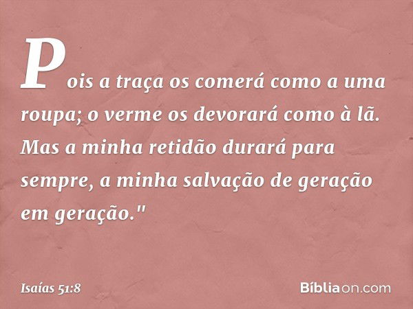 Pois a traça os comerá
como a uma roupa;
o verme os devorará como à lã.
Mas a minha retidão durará para sempre,
a minha salvação de geração em geração." -- Isaí