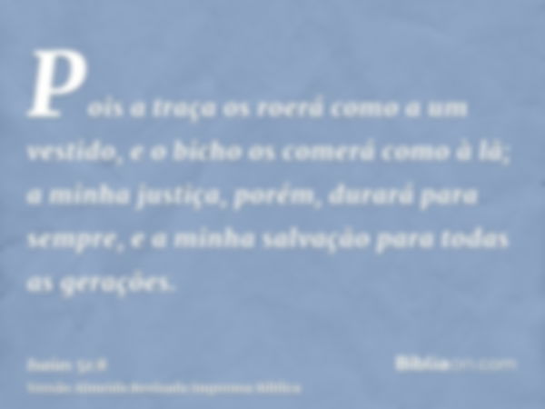 Pois a traça os roerá como a um vestido, e o bicho os comerá como à lã; a minha justiça, porém, durará para sempre, e a minha salvação para todas as gerações.