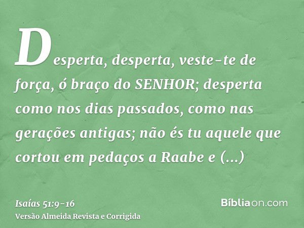 Desperta, desperta, veste-te de força, ó braço do SENHOR; desperta como nos dias passados, como nas gerações antigas; não és tu aquele que cortou em pedaços a R