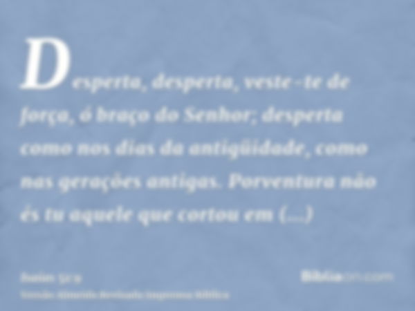 Desperta, desperta, veste-te de força, ó braço do Senhor; desperta como nos dias da antigüidade, como nas gerações antigas. Porventura não és tu aquele que cort