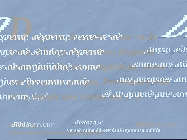 Desperta, desperta, veste-te de força, ó braço do Senhor; desperta como nos dias da antigüidade, como nas gerações antigas. Porventura não és tu aquele que cort