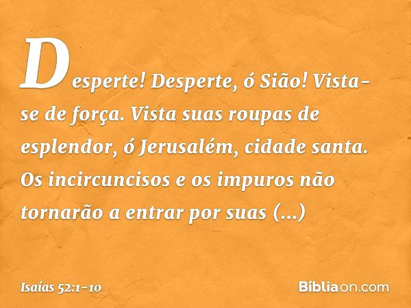 Desperte! Desperte, ó Sião!
Vista-se de força.
Vista suas roupas de esplendor,
ó Jerusalém, cidade santa.
Os incircuncisos e os impuros
não tornarão a entrar po