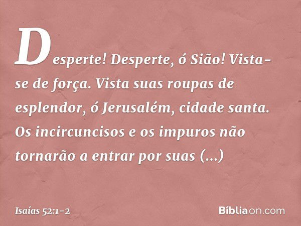 Desperte! Desperte, ó Sião!
Vista-se de força.
Vista suas roupas de esplendor,
ó Jerusalém, cidade santa.
Os incircuncisos e os impuros
não tornarão a entrar po