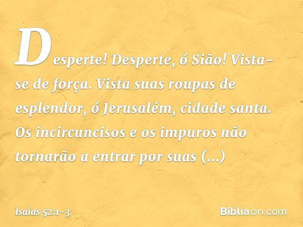 Desperte! Desperte, ó Sião!
Vista-se de força.
Vista suas roupas de esplendor,
ó Jerusalém, cidade santa.
Os incircuncisos e os impuros
não tornarão a entrar po