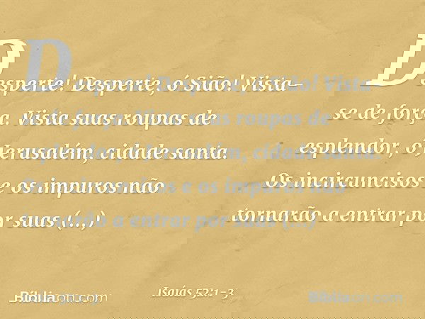 Desperte! Desperte, ó Sião!
Vista-se de força.
Vista suas roupas de esplendor,
ó Jerusalém, cidade santa.
Os incircuncisos e os impuros
não tornarão a entrar po
