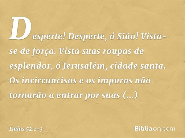 Desperte! Desperte, ó Sião!
Vista-se de força.
Vista suas roupas de esplendor,
ó Jerusalém, cidade santa.
Os incircuncisos e os impuros
não tornarão a entrar po