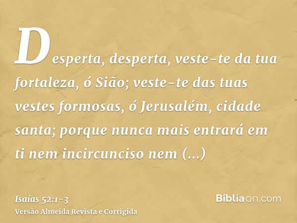 Desperta, desperta, veste-te da tua fortaleza, ó Sião; veste-te das tuas vestes formosas, ó Jerusalém, cidade santa; porque nunca mais entrará em ti nem incircu