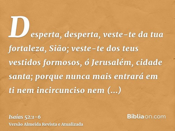 Desperta, desperta, veste-te da tua fortaleza, Sião; veste-te dos teus vestidos formosos, ó Jerusalém, cidade santa; porque nunca mais entrará em ti nem incircu