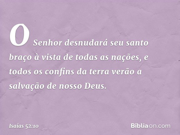 O Senhor desnudará seu santo braço
à vista de todas as nações,
e todos os confins da terra verão
a salvação de nosso Deus. -- Isaías 52:10