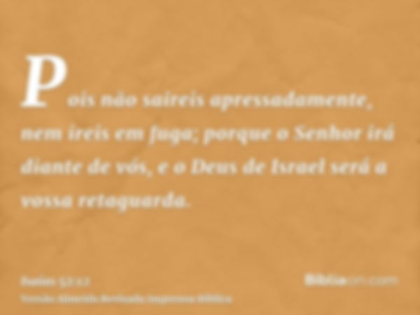 Pois não saireis apressadamente, nem ireis em fuga; porque o Senhor irá diante de vós, e o Deus de Israel será a vossa retaguarda.